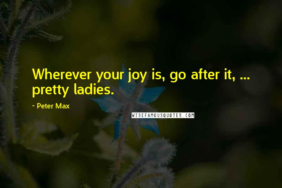 Peter Max Quotes: Wherever your joy is, go after it, ... pretty ladies.