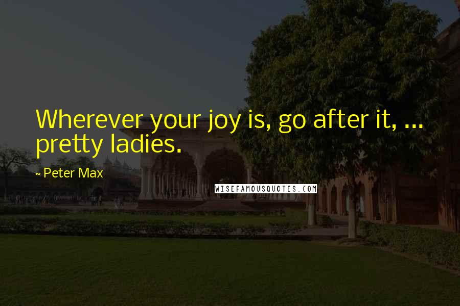 Peter Max Quotes: Wherever your joy is, go after it, ... pretty ladies.
