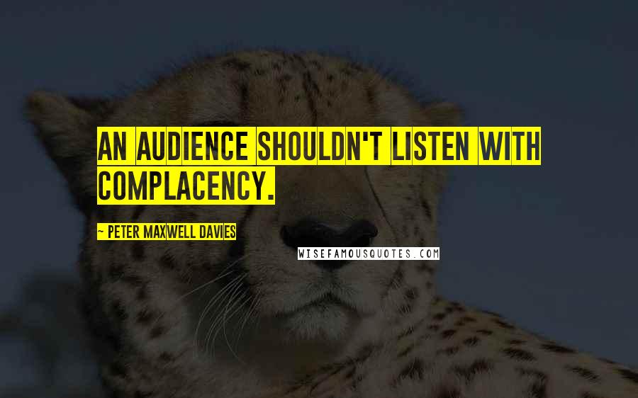 Peter Maxwell Davies Quotes: An audience shouldn't listen with complacency.