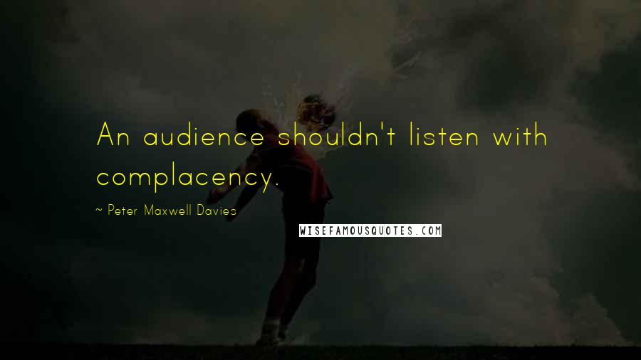 Peter Maxwell Davies Quotes: An audience shouldn't listen with complacency.