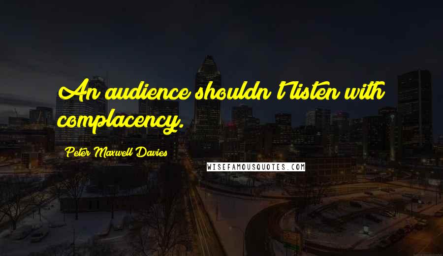 Peter Maxwell Davies Quotes: An audience shouldn't listen with complacency.