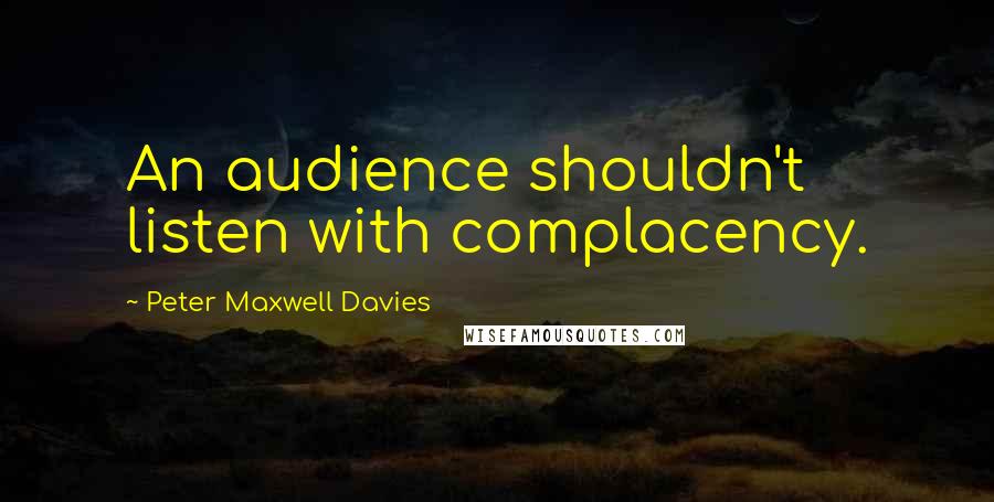 Peter Maxwell Davies Quotes: An audience shouldn't listen with complacency.