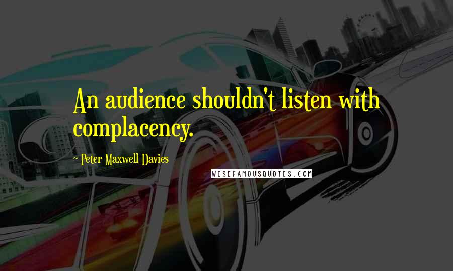 Peter Maxwell Davies Quotes: An audience shouldn't listen with complacency.