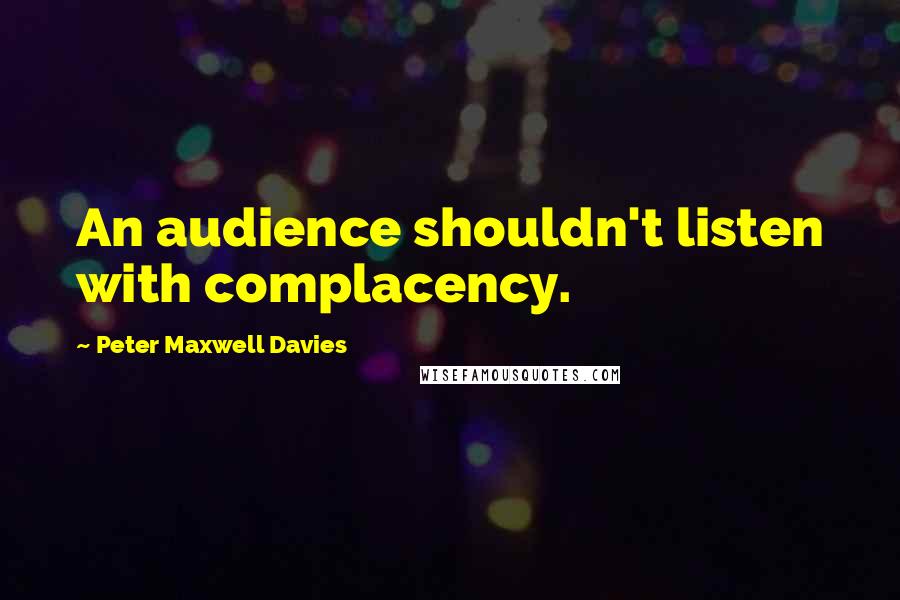 Peter Maxwell Davies Quotes: An audience shouldn't listen with complacency.