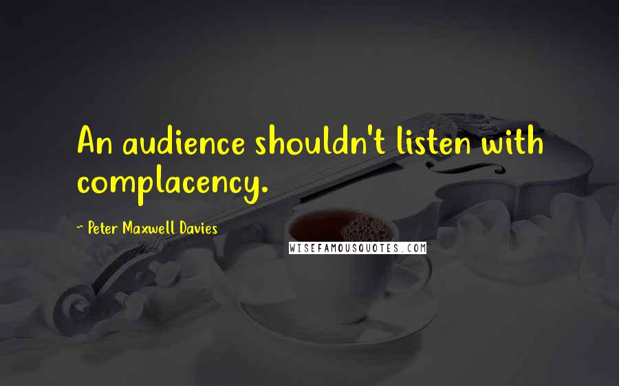 Peter Maxwell Davies Quotes: An audience shouldn't listen with complacency.