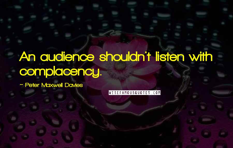 Peter Maxwell Davies Quotes: An audience shouldn't listen with complacency.