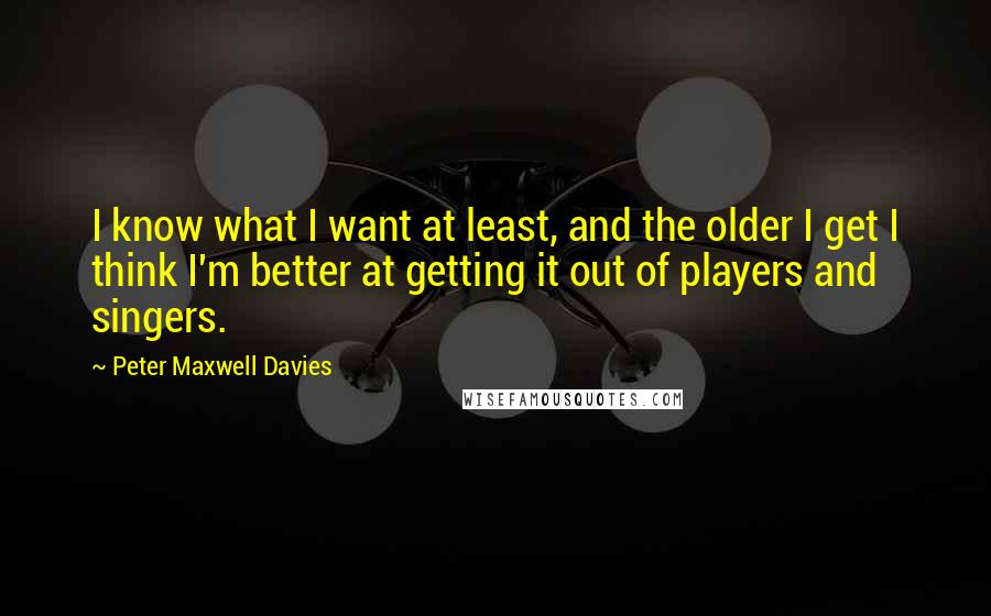 Peter Maxwell Davies Quotes: I know what I want at least, and the older I get I think I'm better at getting it out of players and singers.