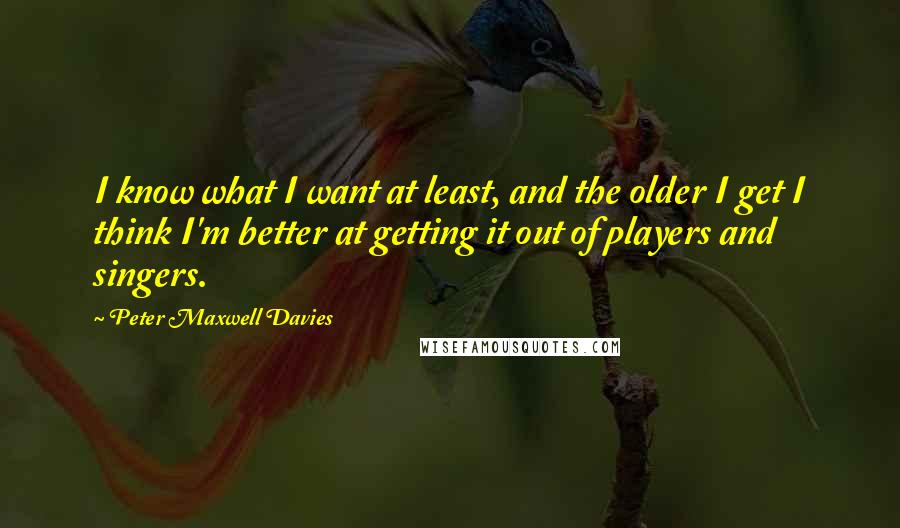 Peter Maxwell Davies Quotes: I know what I want at least, and the older I get I think I'm better at getting it out of players and singers.