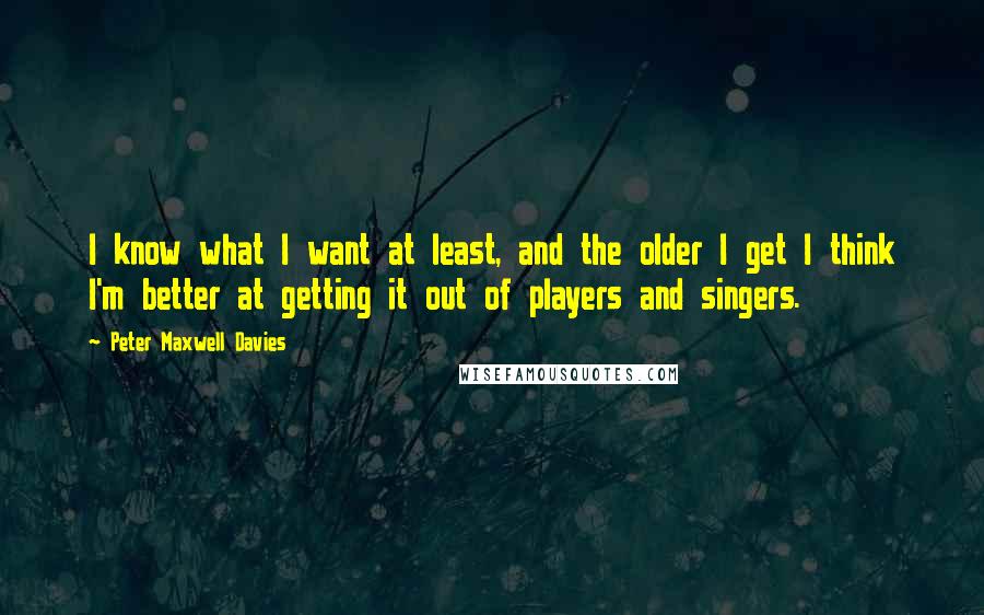 Peter Maxwell Davies Quotes: I know what I want at least, and the older I get I think I'm better at getting it out of players and singers.