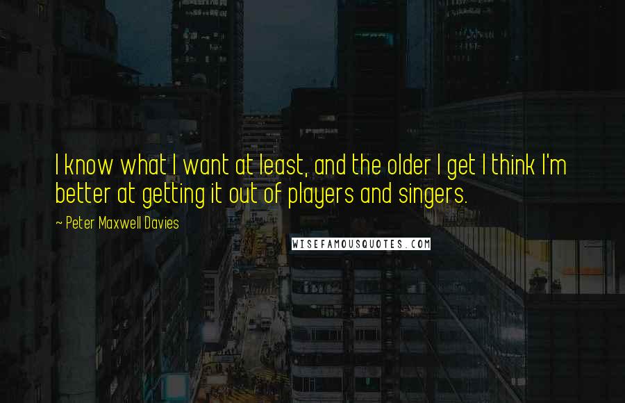 Peter Maxwell Davies Quotes: I know what I want at least, and the older I get I think I'm better at getting it out of players and singers.