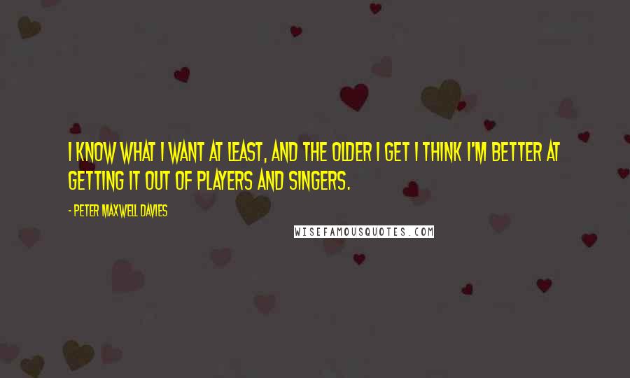 Peter Maxwell Davies Quotes: I know what I want at least, and the older I get I think I'm better at getting it out of players and singers.