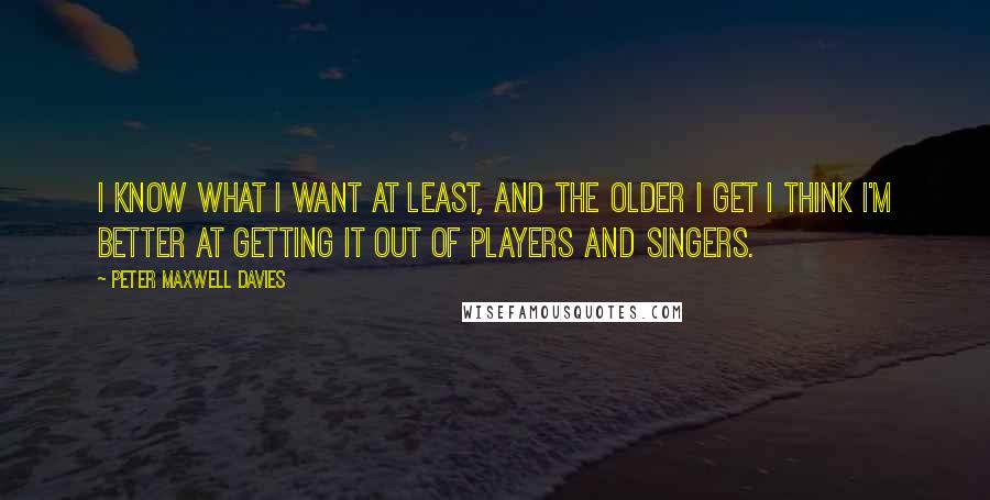 Peter Maxwell Davies Quotes: I know what I want at least, and the older I get I think I'm better at getting it out of players and singers.