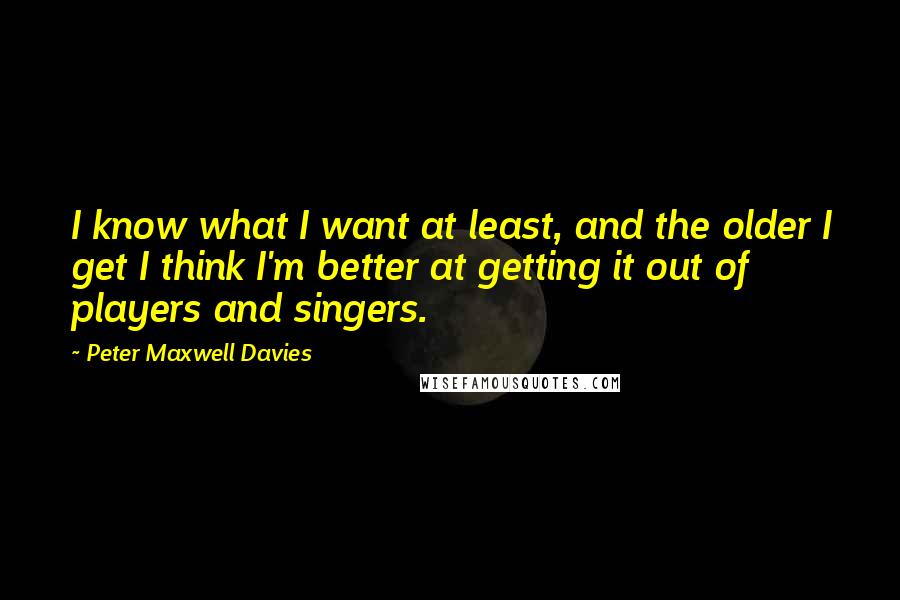 Peter Maxwell Davies Quotes: I know what I want at least, and the older I get I think I'm better at getting it out of players and singers.