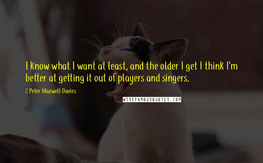 Peter Maxwell Davies Quotes: I know what I want at least, and the older I get I think I'm better at getting it out of players and singers.