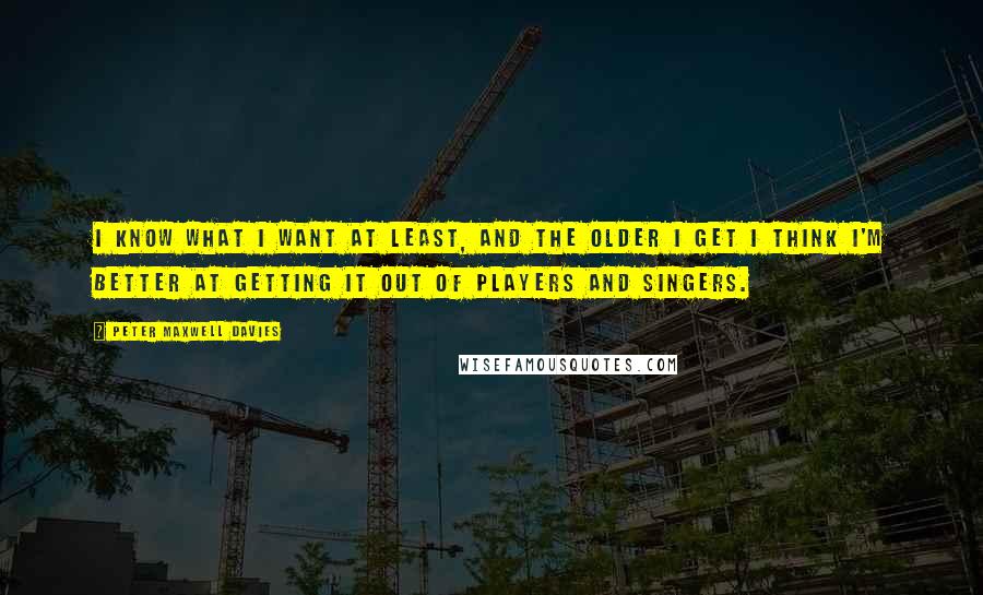 Peter Maxwell Davies Quotes: I know what I want at least, and the older I get I think I'm better at getting it out of players and singers.