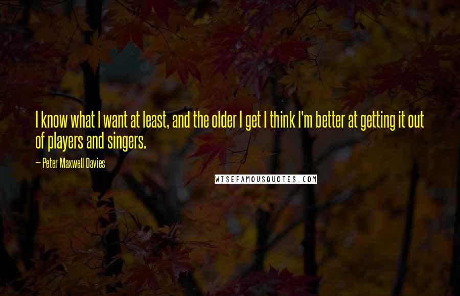 Peter Maxwell Davies Quotes: I know what I want at least, and the older I get I think I'm better at getting it out of players and singers.