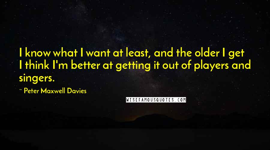 Peter Maxwell Davies Quotes: I know what I want at least, and the older I get I think I'm better at getting it out of players and singers.