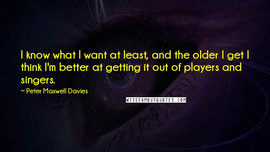 Peter Maxwell Davies Quotes: I know what I want at least, and the older I get I think I'm better at getting it out of players and singers.