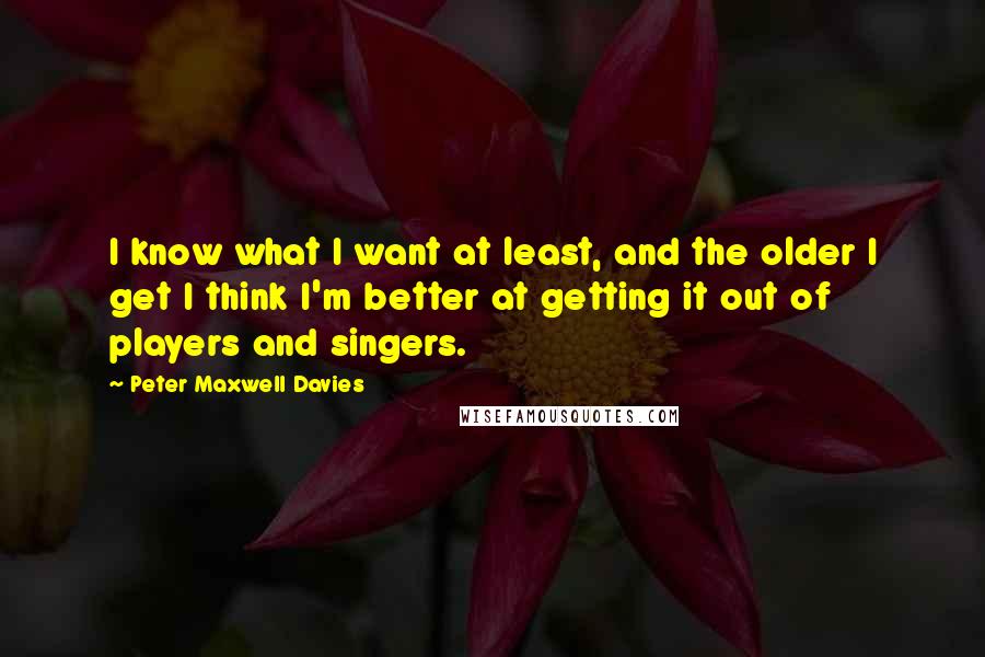 Peter Maxwell Davies Quotes: I know what I want at least, and the older I get I think I'm better at getting it out of players and singers.