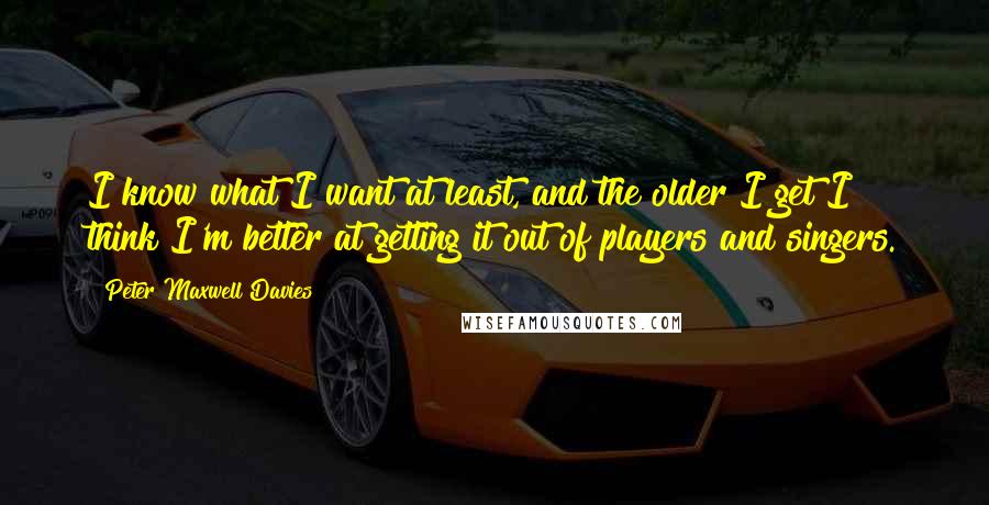 Peter Maxwell Davies Quotes: I know what I want at least, and the older I get I think I'm better at getting it out of players and singers.