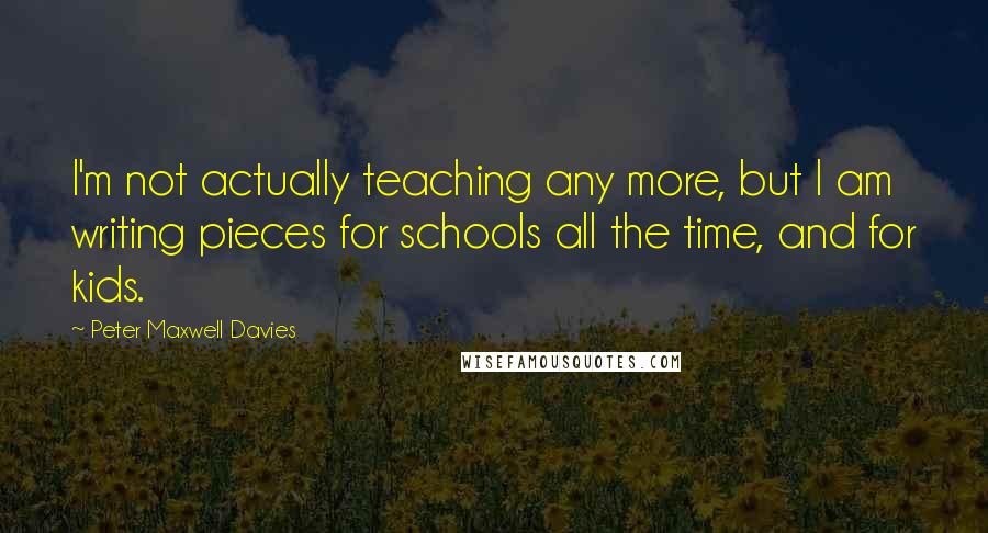 Peter Maxwell Davies Quotes: I'm not actually teaching any more, but I am writing pieces for schools all the time, and for kids.