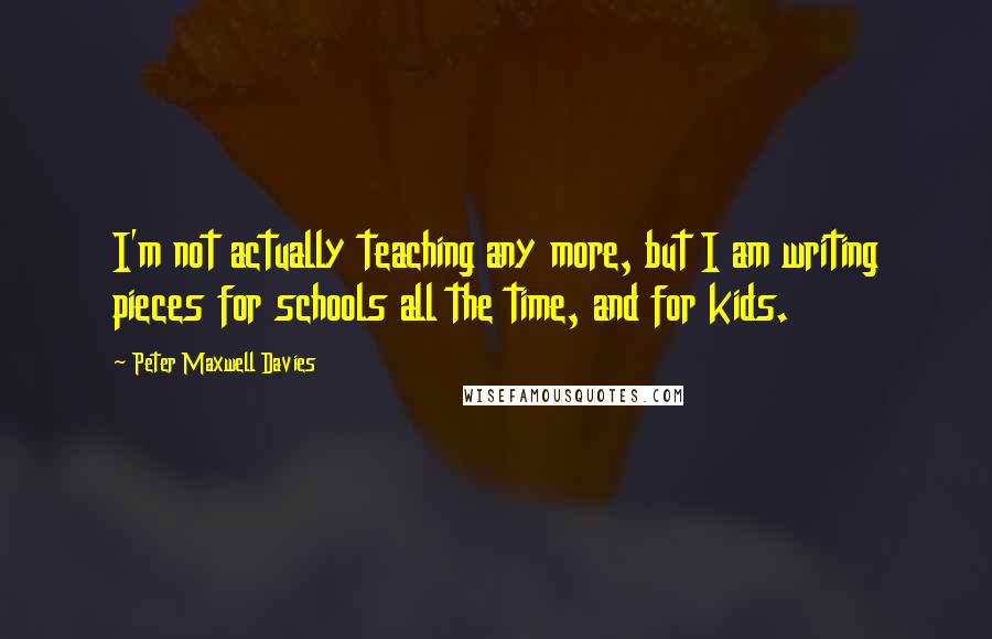 Peter Maxwell Davies Quotes: I'm not actually teaching any more, but I am writing pieces for schools all the time, and for kids.