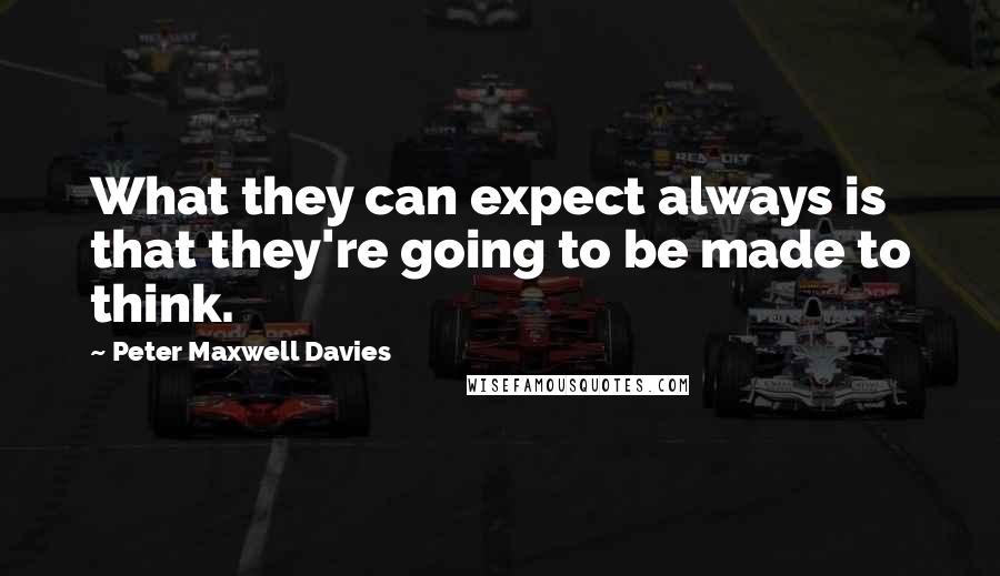 Peter Maxwell Davies Quotes: What they can expect always is that they're going to be made to think.