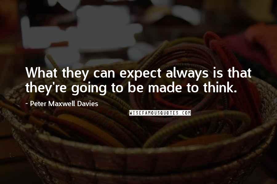 Peter Maxwell Davies Quotes: What they can expect always is that they're going to be made to think.