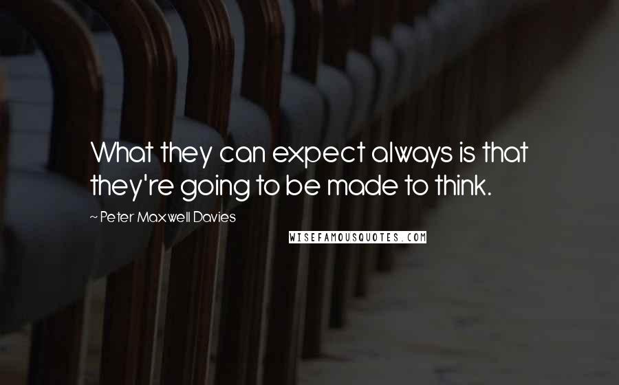 Peter Maxwell Davies Quotes: What they can expect always is that they're going to be made to think.