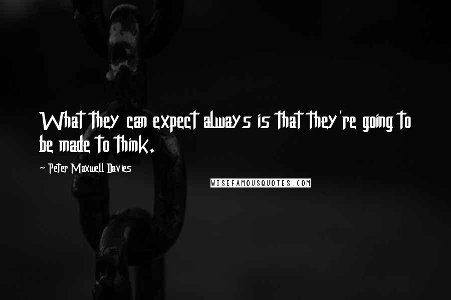 Peter Maxwell Davies Quotes: What they can expect always is that they're going to be made to think.