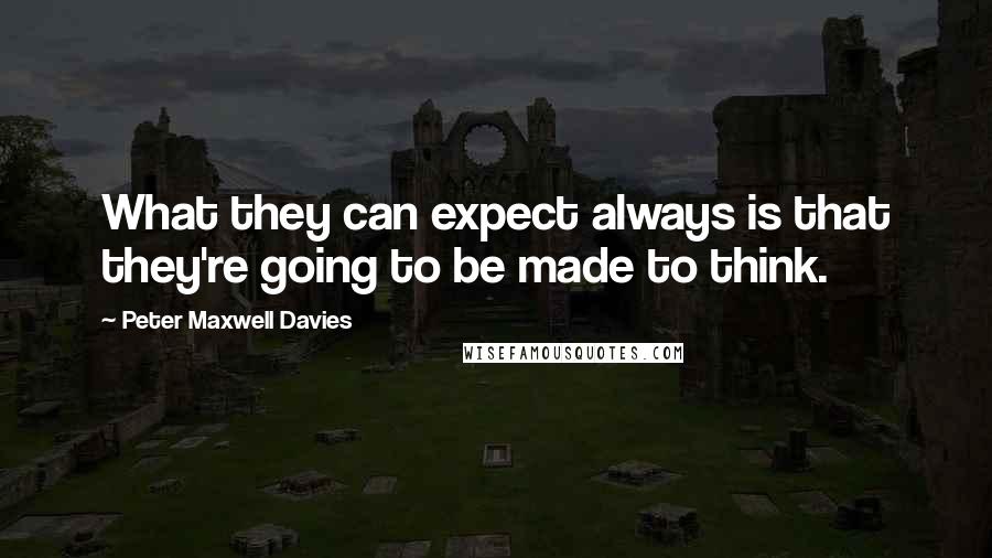 Peter Maxwell Davies Quotes: What they can expect always is that they're going to be made to think.