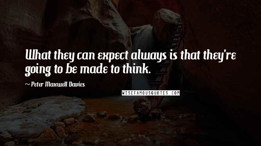 Peter Maxwell Davies Quotes: What they can expect always is that they're going to be made to think.