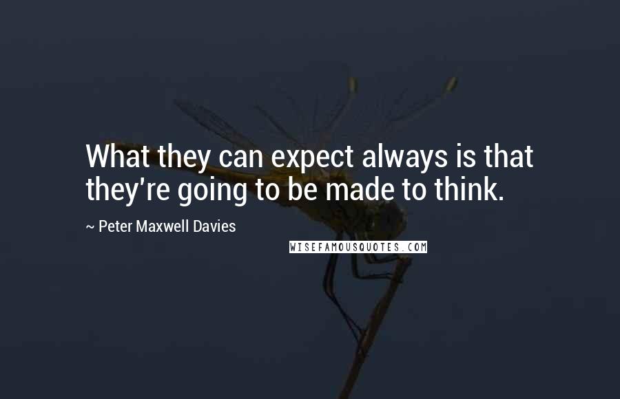 Peter Maxwell Davies Quotes: What they can expect always is that they're going to be made to think.