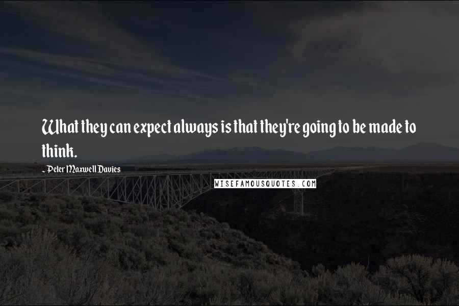 Peter Maxwell Davies Quotes: What they can expect always is that they're going to be made to think.