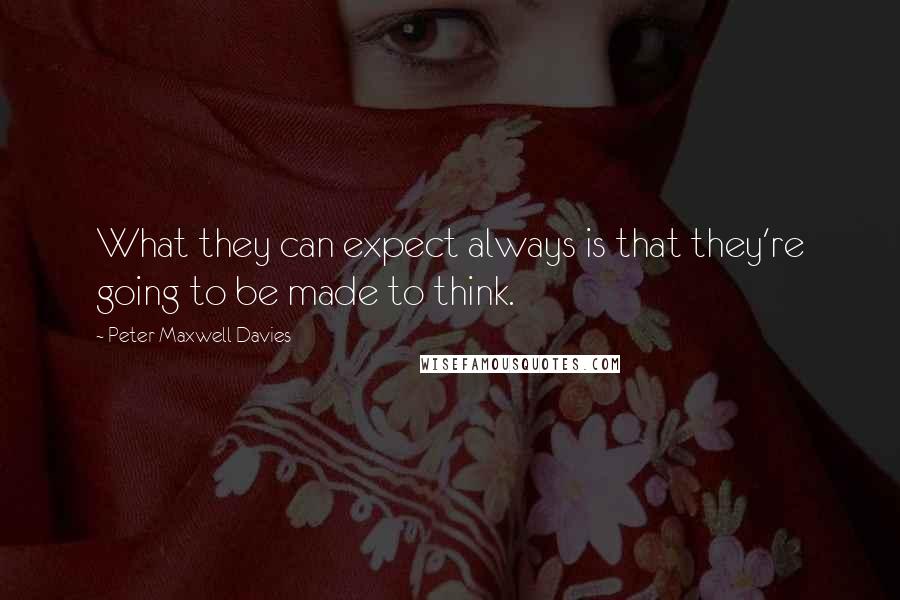 Peter Maxwell Davies Quotes: What they can expect always is that they're going to be made to think.