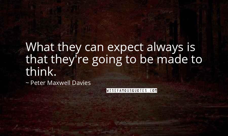 Peter Maxwell Davies Quotes: What they can expect always is that they're going to be made to think.