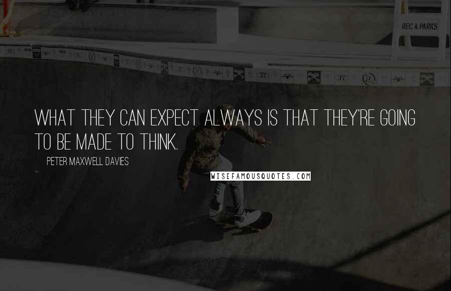 Peter Maxwell Davies Quotes: What they can expect always is that they're going to be made to think.