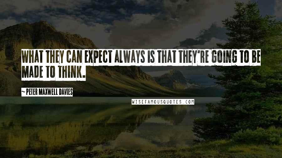 Peter Maxwell Davies Quotes: What they can expect always is that they're going to be made to think.