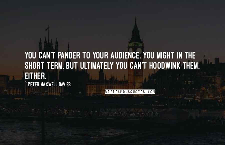 Peter Maxwell Davies Quotes: You can't pander to your audience. You might in the short term, but ultimately you can't hoodwink them, either.