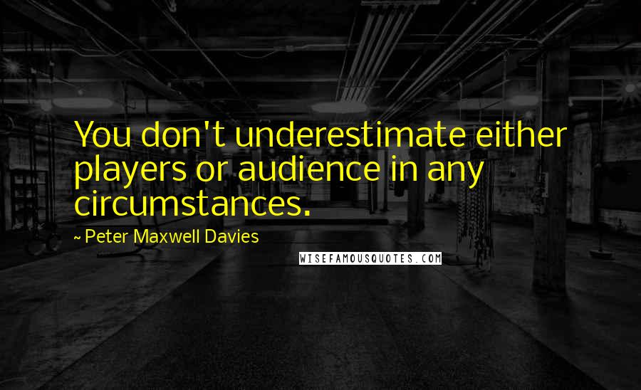 Peter Maxwell Davies Quotes: You don't underestimate either players or audience in any circumstances.