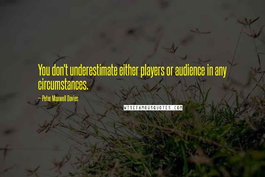 Peter Maxwell Davies Quotes: You don't underestimate either players or audience in any circumstances.