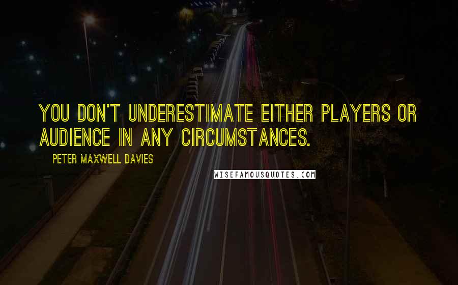 Peter Maxwell Davies Quotes: You don't underestimate either players or audience in any circumstances.