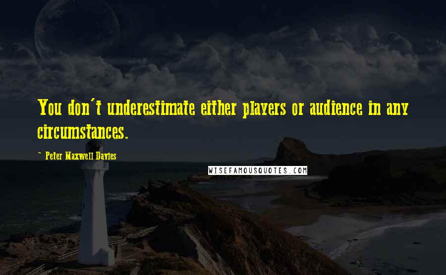 Peter Maxwell Davies Quotes: You don't underestimate either players or audience in any circumstances.