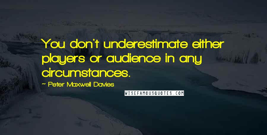 Peter Maxwell Davies Quotes: You don't underestimate either players or audience in any circumstances.