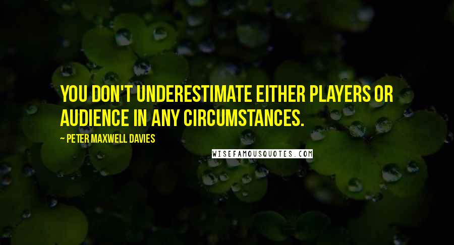 Peter Maxwell Davies Quotes: You don't underestimate either players or audience in any circumstances.