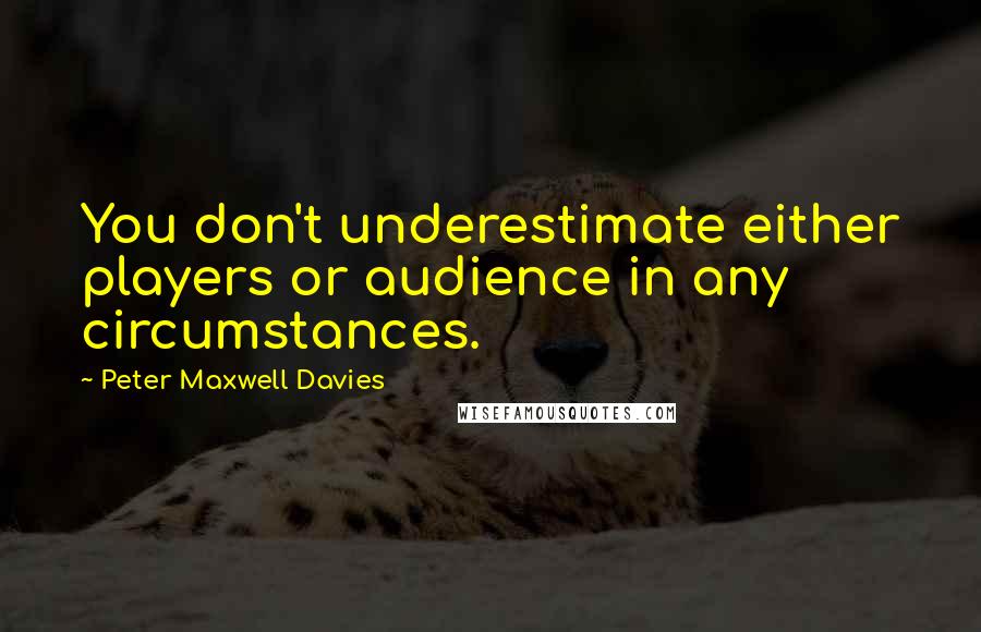 Peter Maxwell Davies Quotes: You don't underestimate either players or audience in any circumstances.