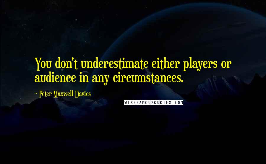 Peter Maxwell Davies Quotes: You don't underestimate either players or audience in any circumstances.