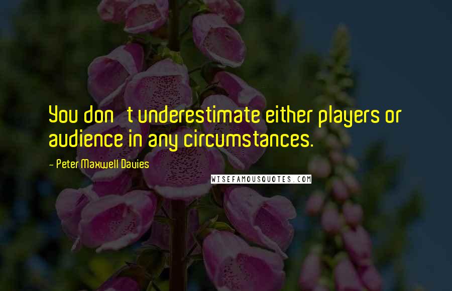 Peter Maxwell Davies Quotes: You don't underestimate either players or audience in any circumstances.