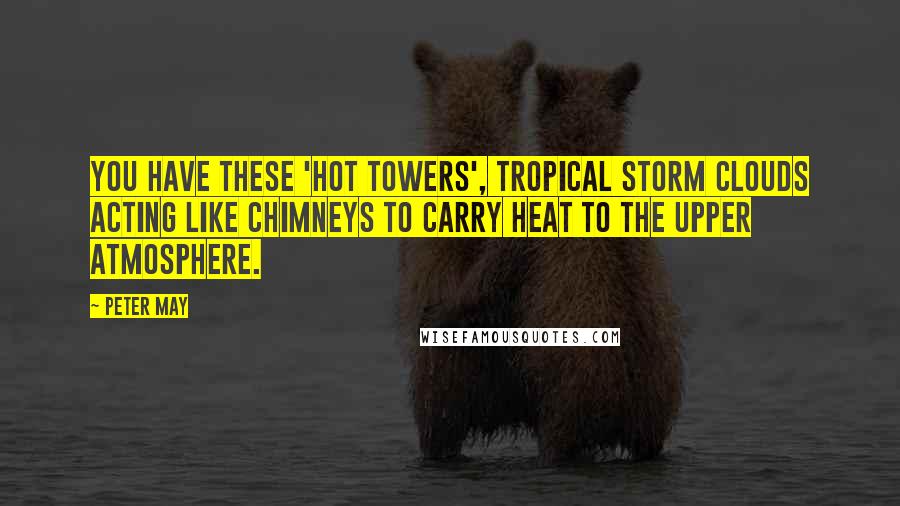 Peter May Quotes: You have these 'hot towers', tropical storm clouds acting like chimneys to carry heat to the upper atmosphere.