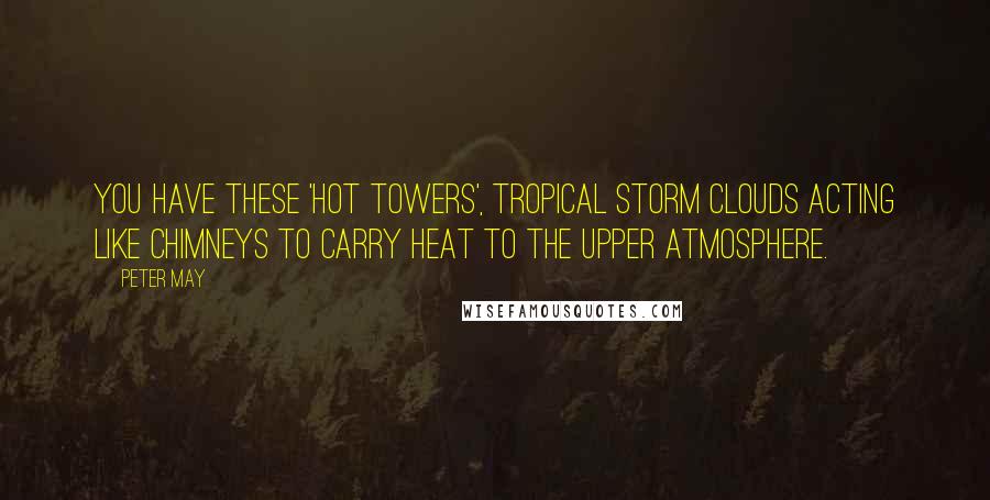 Peter May Quotes: You have these 'hot towers', tropical storm clouds acting like chimneys to carry heat to the upper atmosphere.